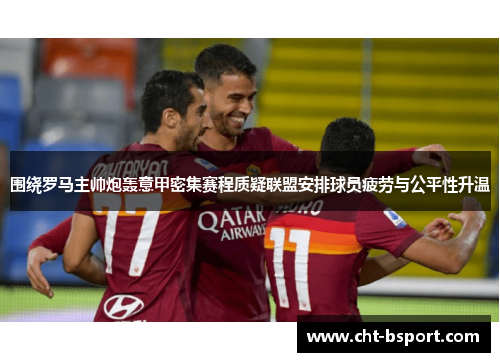 围绕罗马主帅炮轰意甲密集赛程质疑联盟安排球员疲劳与公平性升温 围绕罗马主帅炮轰意甲密集赛程质疑联盟安排球员疲劳与公平性升温