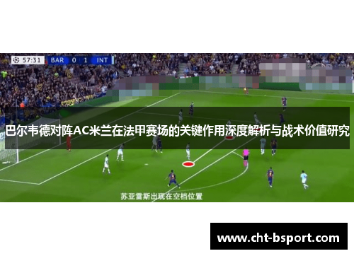 巴尔韦德对阵AC米兰在法甲赛场的关键作用深度解析与战术价值研究