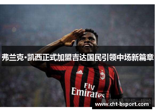 弗兰克·凯西正式加盟吉达国民引领中场新篇章