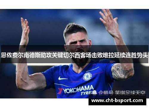 恩佐费尔南德斯助攻关键切尔西客场击败维拉延续连胜势头 恩佐费尔南德斯助攻关键切尔西客场击败维拉延续连胜势头