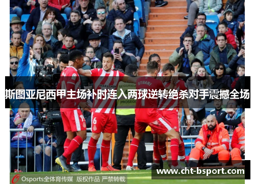 斯图亚尼西甲主场补时连入两球逆转绝杀对手震撼全场