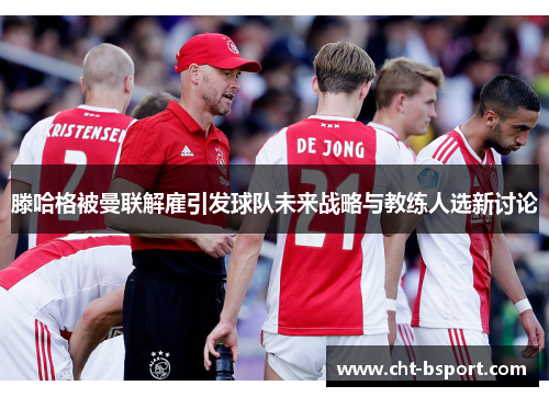 滕哈格被曼联解雇引发球队未来战略与教练人选新讨论