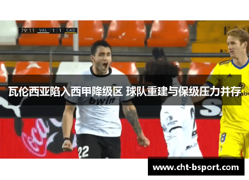 瓦伦西亚陷入西甲降级区 球队重建与保级压力并存 瓦伦西亚陷入西甲降级区 球队重建与保级压力并存
