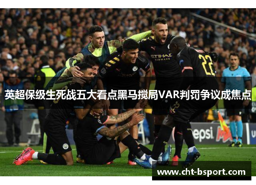 英超保级生死战五大看点黑马搅局VAR判罚争议成焦点