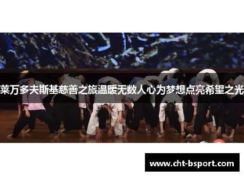 莱万多夫斯基慈善之旅温暖无数人心为梦想点亮希望之光