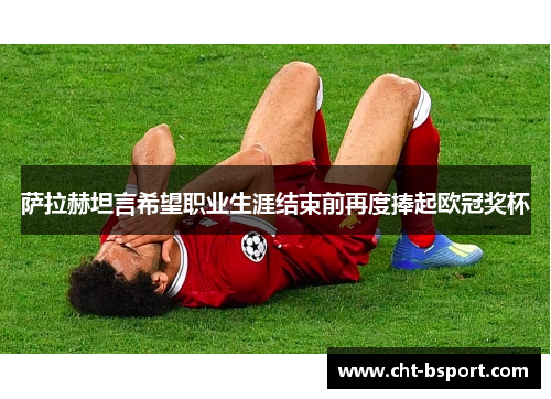 萨拉赫坦言希望职业生涯结束前再度捧起欧冠奖杯