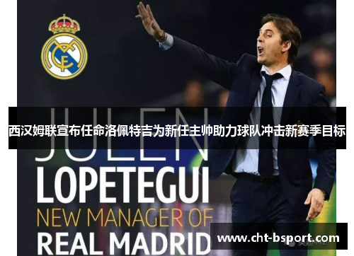 西汉姆联宣布任命洛佩特吉为新任主帅助力球队冲击新赛季目标