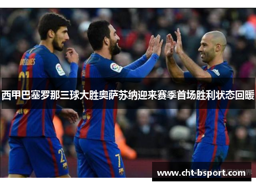 西甲巴塞罗那三球大胜奥萨苏纳迎来赛季首场胜利状态回暖