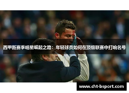 西甲新赛季明星崛起之路：年轻球员如何在顶级联赛中打响名号