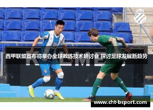 西甲联盟宣布将举办全球教练技术研讨会 探讨足球发展新趋势