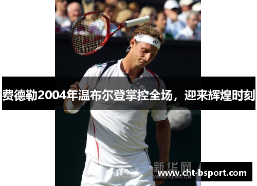 费德勒2004年温布尔登掌控全场，迎来辉煌时刻