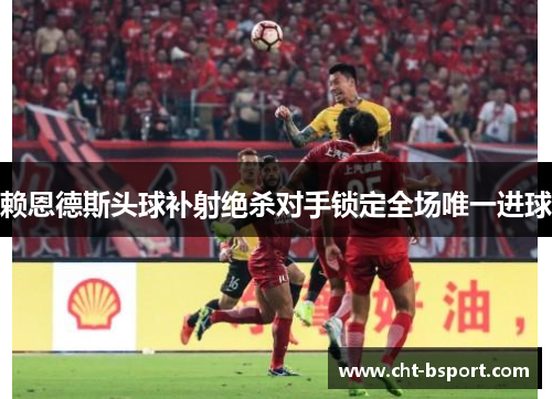 赖恩德斯头球补射绝杀对手锁定全场唯一进球