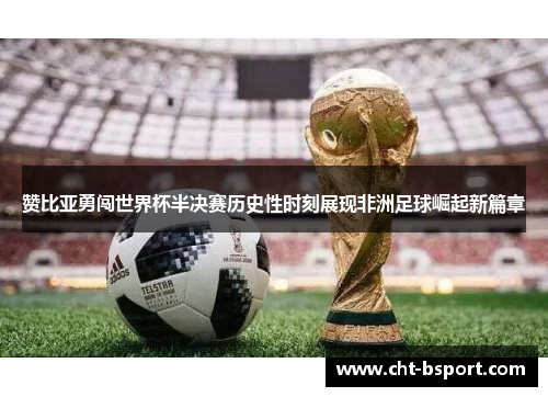 赞比亚勇闯世界杯半决赛历史性时刻展现非洲足球崛起新篇章