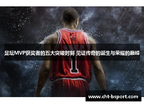 足坛MVP获奖者的五大突破时刻 见证传奇的诞生与荣耀的巅峰