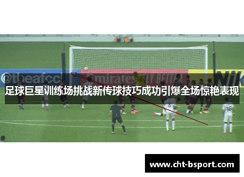 足球巨星训练场挑战新传球技巧成功引爆全场惊艳表现