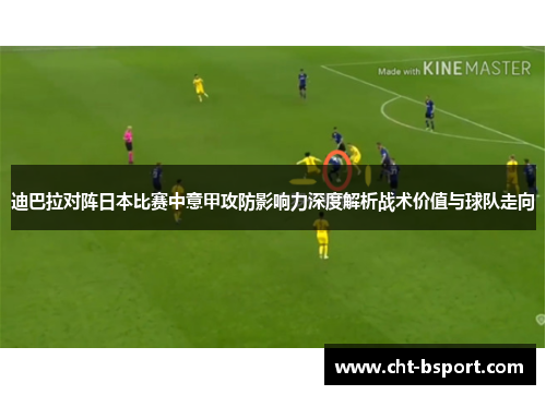 迪巴拉对阵日本比赛中意甲攻防影响力深度解析战术价值与球队走向