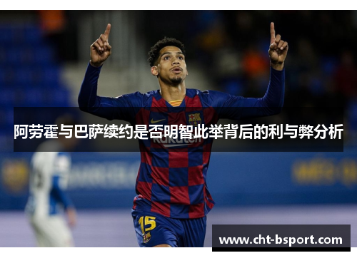 阿劳霍与巴萨续约是否明智此举背后的利与弊分析