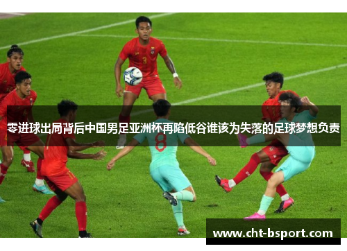 零进球出局背后中国男足亚洲杯再陷低谷谁该为失落的足球梦想负责 零进球出局背后中国男足亚洲杯再陷低谷谁该为失落的足球梦想负责