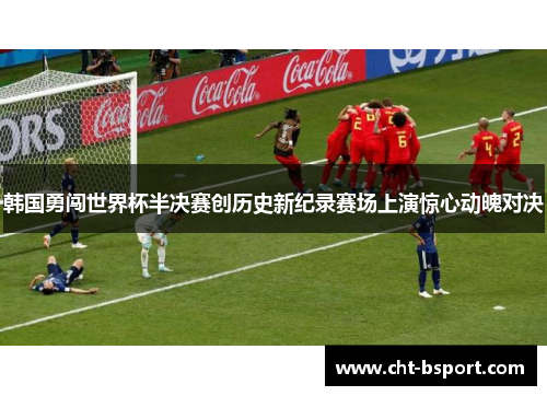 韩国勇闯世界杯半决赛创历史新纪录赛场上演惊心动魄对决