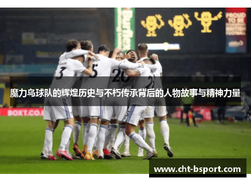 魔力鸟球队的辉煌历史与不朽传承背后的人物故事与精神力量