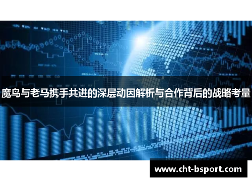 魔鸟与老马携手共进的深层动因解析与合作背后的战略考量 魔鸟与老马携手共进的深层动因解析与合作背后的战略考量
