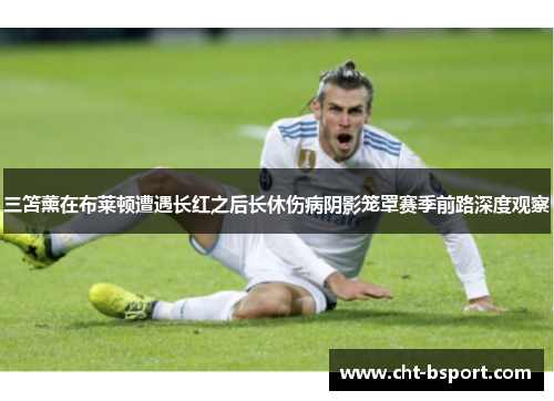 三笘薰在布莱顿遭遇长红之后长休伤病阴影笼罩赛季前路深度观察
