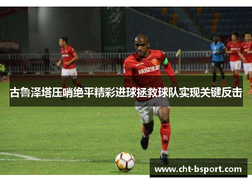 古鲁泽塔压哨绝平精彩进球拯救球队实现关键反击