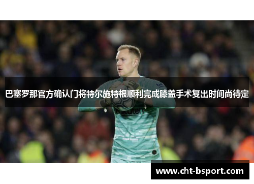 巴塞罗那官方确认门将特尔施特根顺利完成膝盖手术复出时间尚待定 巴塞罗那官方确认门将特尔施特根顺利完成膝盖手术复出时间尚待定