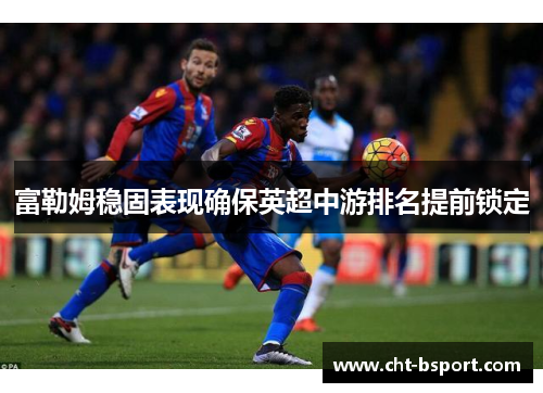 富勒姆稳固表现确保英超中游排名提前锁定 富勒姆稳固表现确保英超中游排名提前锁定