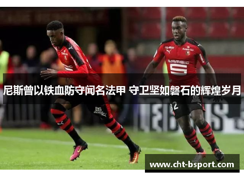 尼斯曾以铁血防守闻名法甲 守卫坚如磐石的辉煌岁月 尼斯曾以铁血防守闻名法甲 守卫坚如磐石的辉煌岁月