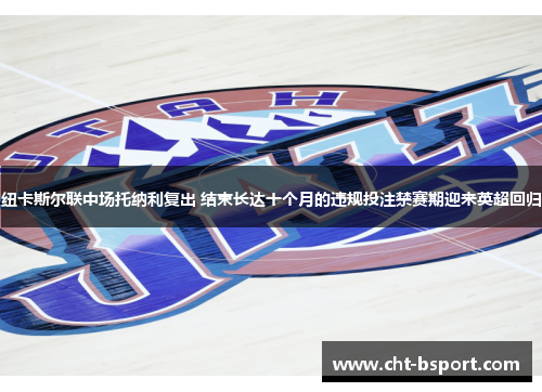 纽卡斯尔联中场托纳利复出 结束长达十个月的违规投注禁赛期迎来英超回归